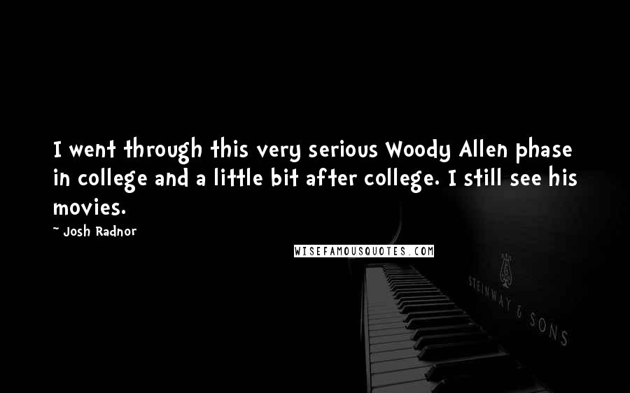 Josh Radnor Quotes: I went through this very serious Woody Allen phase in college and a little bit after college. I still see his movies.