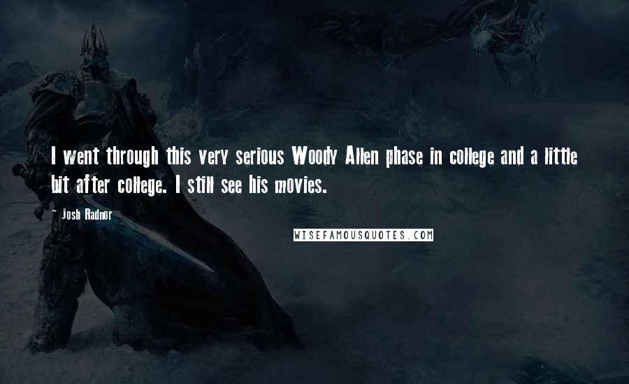 Josh Radnor Quotes: I went through this very serious Woody Allen phase in college and a little bit after college. I still see his movies.