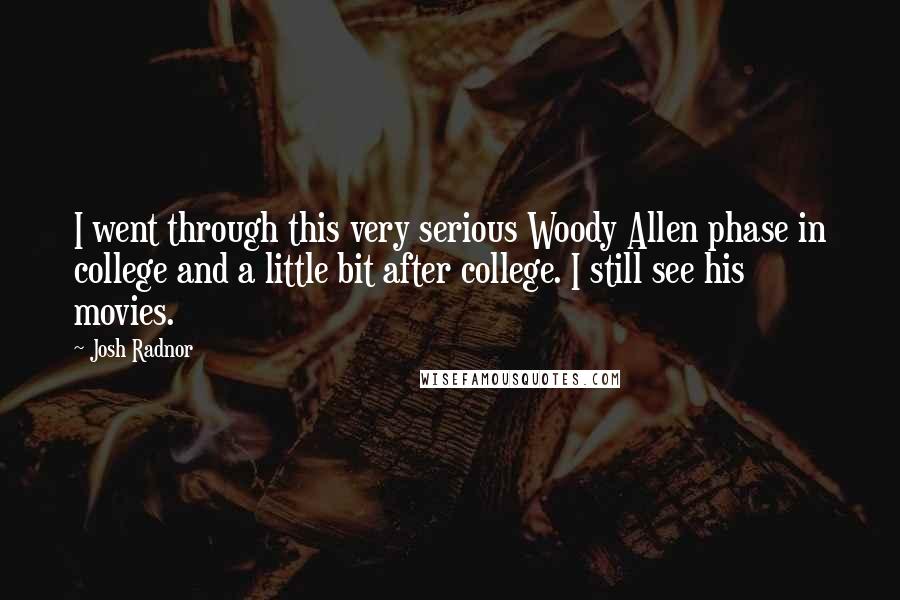 Josh Radnor Quotes: I went through this very serious Woody Allen phase in college and a little bit after college. I still see his movies.