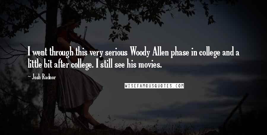 Josh Radnor Quotes: I went through this very serious Woody Allen phase in college and a little bit after college. I still see his movies.