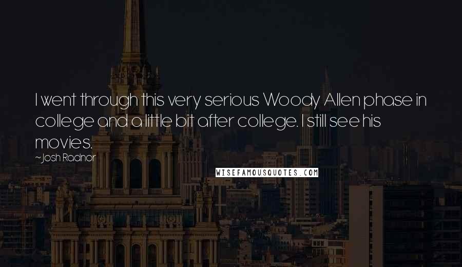 Josh Radnor Quotes: I went through this very serious Woody Allen phase in college and a little bit after college. I still see his movies.