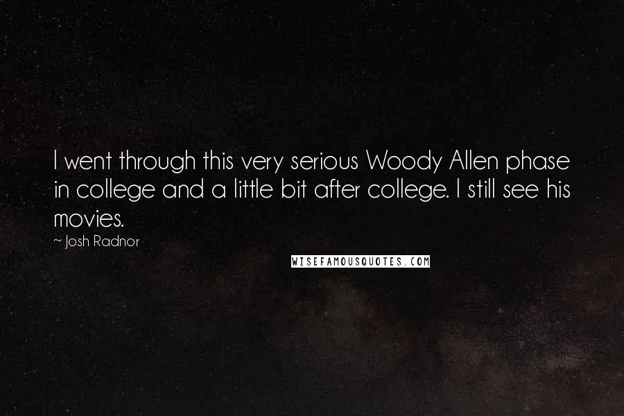 Josh Radnor Quotes: I went through this very serious Woody Allen phase in college and a little bit after college. I still see his movies.