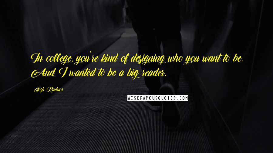 Josh Radnor Quotes: In college, you're kind of designing who you want to be. And I wanted to be a big reader.