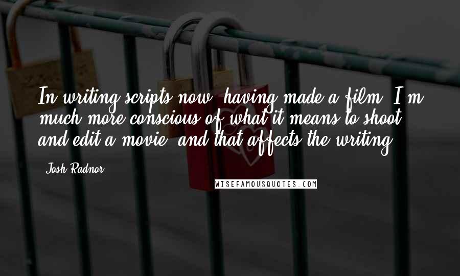 Josh Radnor Quotes: In writing scripts now, having made a film, I'm much more conscious of what it means to shoot and edit a movie, and that affects the writing.