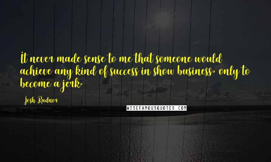 Josh Radnor Quotes: It never made sense to me that someone would achieve any kind of success in show business, only to become a jerk.