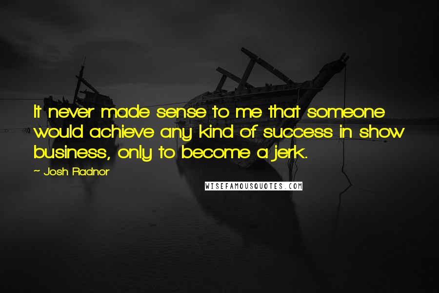 Josh Radnor Quotes: It never made sense to me that someone would achieve any kind of success in show business, only to become a jerk.