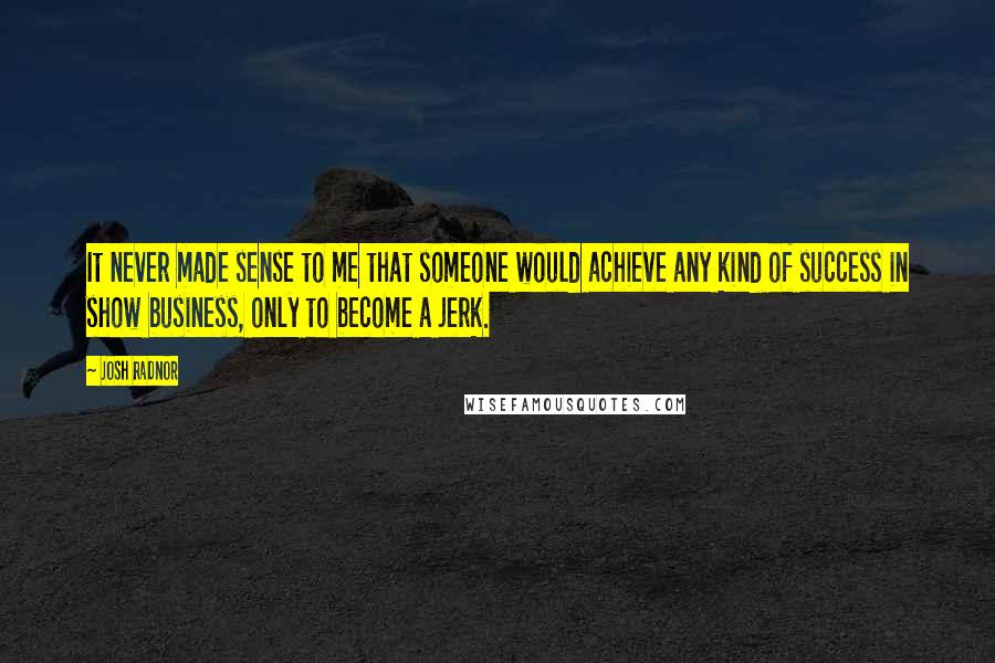 Josh Radnor Quotes: It never made sense to me that someone would achieve any kind of success in show business, only to become a jerk.