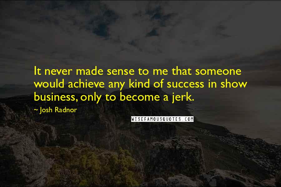 Josh Radnor Quotes: It never made sense to me that someone would achieve any kind of success in show business, only to become a jerk.