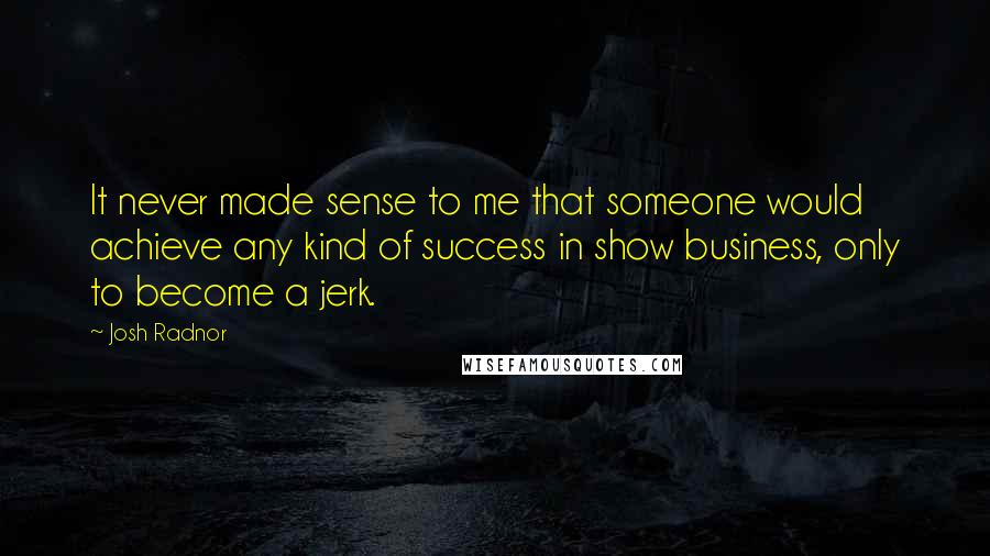 Josh Radnor Quotes: It never made sense to me that someone would achieve any kind of success in show business, only to become a jerk.