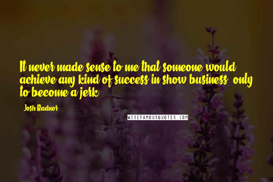 Josh Radnor Quotes: It never made sense to me that someone would achieve any kind of success in show business, only to become a jerk.