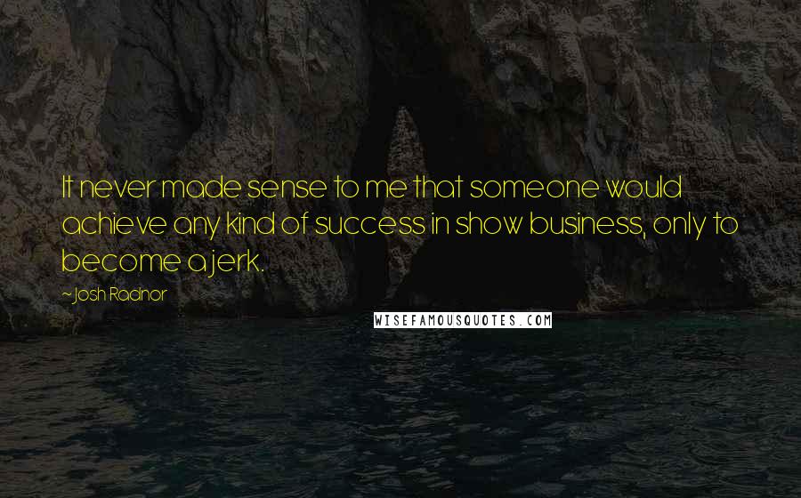 Josh Radnor Quotes: It never made sense to me that someone would achieve any kind of success in show business, only to become a jerk.