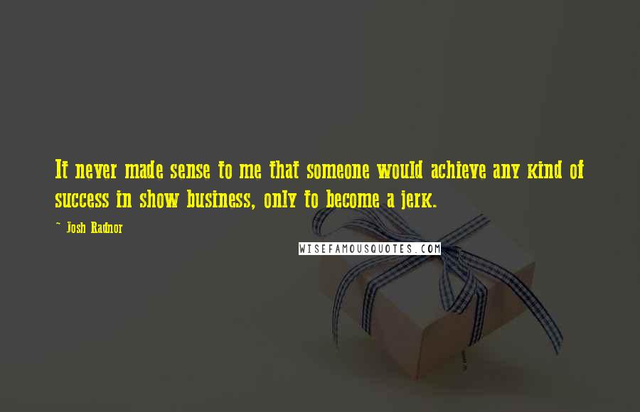 Josh Radnor Quotes: It never made sense to me that someone would achieve any kind of success in show business, only to become a jerk.