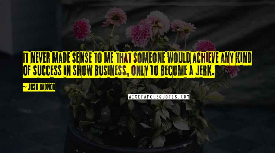 Josh Radnor Quotes: It never made sense to me that someone would achieve any kind of success in show business, only to become a jerk.