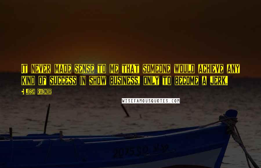 Josh Radnor Quotes: It never made sense to me that someone would achieve any kind of success in show business, only to become a jerk.
