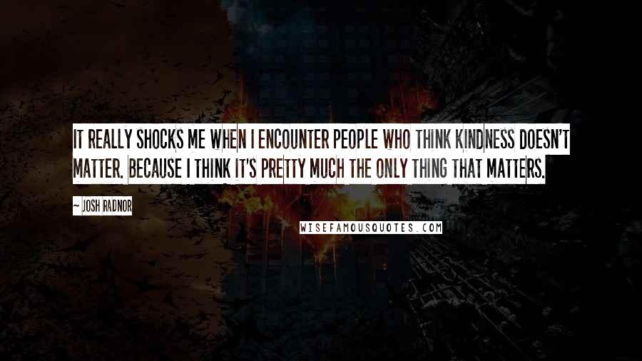 Josh Radnor Quotes: It really shocks me when I encounter people who think kindness doesn't matter. Because I think it's pretty much the only thing that matters.