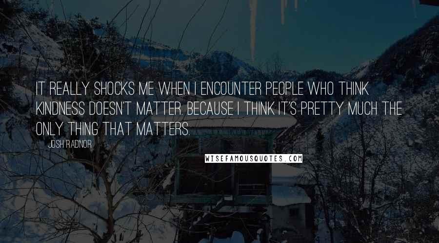 Josh Radnor Quotes: It really shocks me when I encounter people who think kindness doesn't matter. Because I think it's pretty much the only thing that matters.