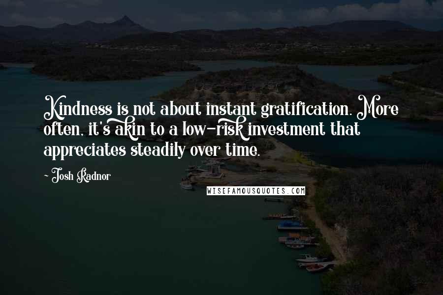 Josh Radnor Quotes: Kindness is not about instant gratification. More often, it's akin to a low-risk investment that appreciates steadily over time.