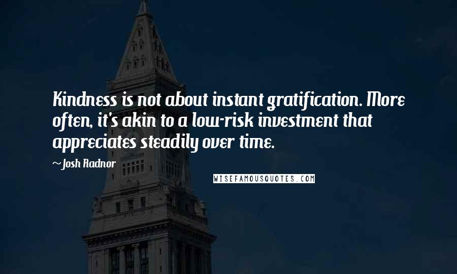 Josh Radnor Quotes: Kindness is not about instant gratification. More often, it's akin to a low-risk investment that appreciates steadily over time.