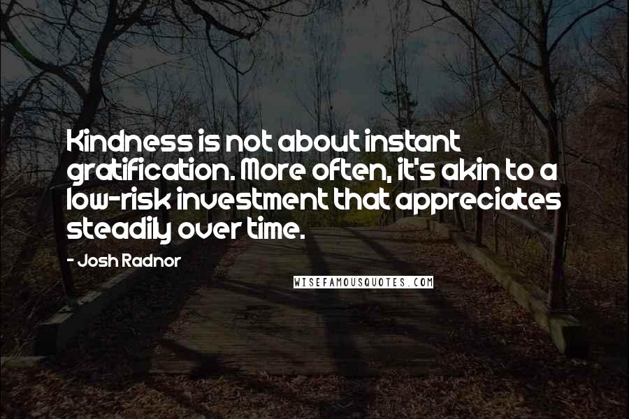 Josh Radnor Quotes: Kindness is not about instant gratification. More often, it's akin to a low-risk investment that appreciates steadily over time.