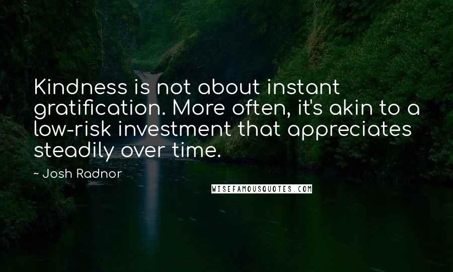 Josh Radnor Quotes: Kindness is not about instant gratification. More often, it's akin to a low-risk investment that appreciates steadily over time.