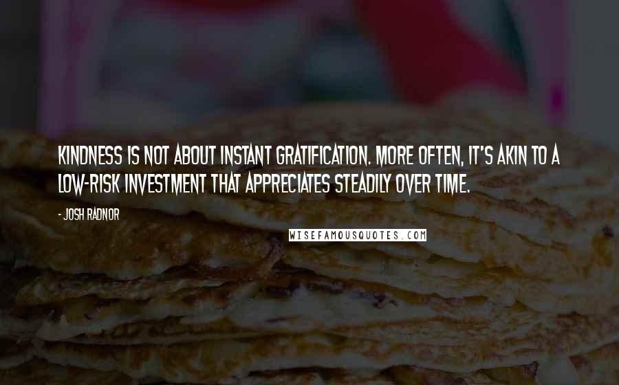 Josh Radnor Quotes: Kindness is not about instant gratification. More often, it's akin to a low-risk investment that appreciates steadily over time.