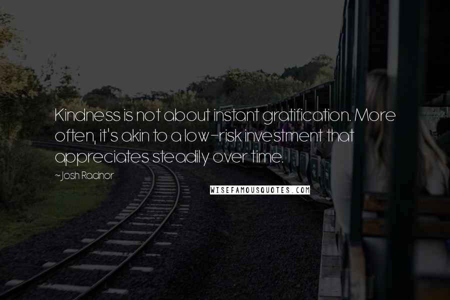 Josh Radnor Quotes: Kindness is not about instant gratification. More often, it's akin to a low-risk investment that appreciates steadily over time.