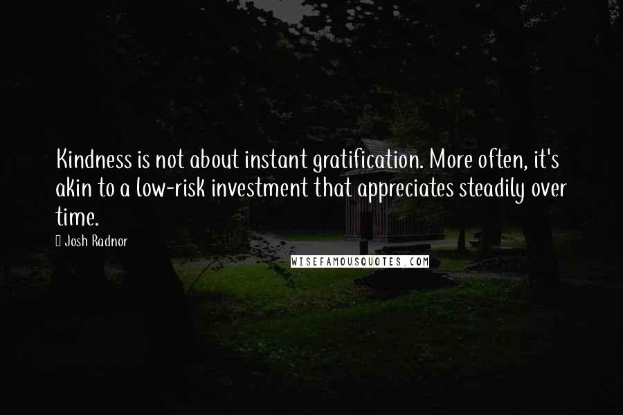 Josh Radnor Quotes: Kindness is not about instant gratification. More often, it's akin to a low-risk investment that appreciates steadily over time.