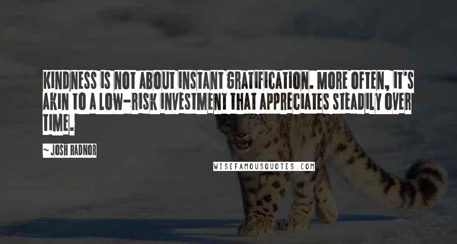 Josh Radnor Quotes: Kindness is not about instant gratification. More often, it's akin to a low-risk investment that appreciates steadily over time.