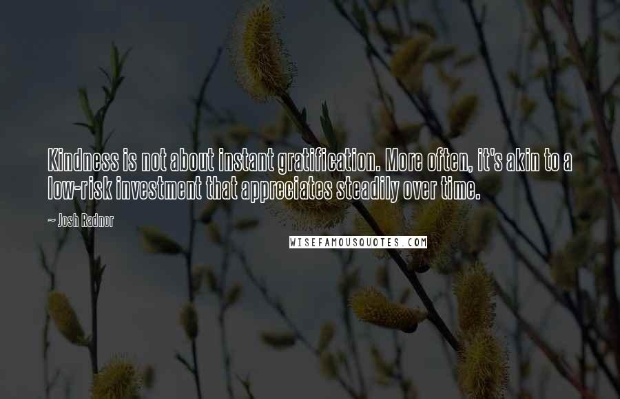 Josh Radnor Quotes: Kindness is not about instant gratification. More often, it's akin to a low-risk investment that appreciates steadily over time.