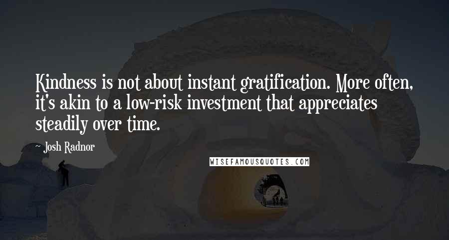 Josh Radnor Quotes: Kindness is not about instant gratification. More often, it's akin to a low-risk investment that appreciates steadily over time.