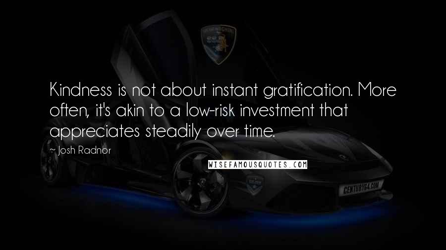 Josh Radnor Quotes: Kindness is not about instant gratification. More often, it's akin to a low-risk investment that appreciates steadily over time.