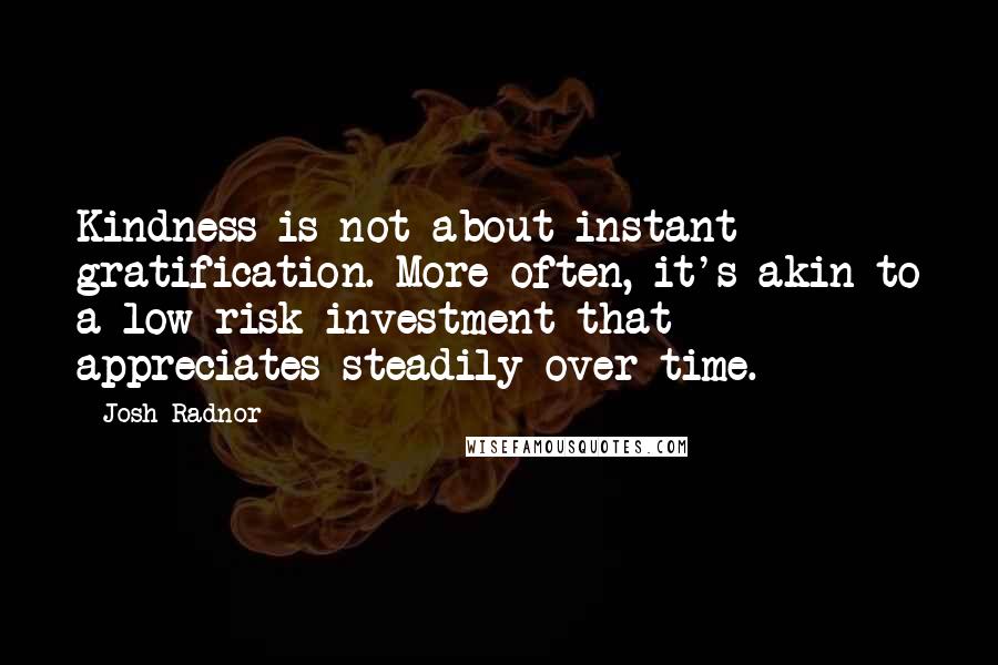 Josh Radnor Quotes: Kindness is not about instant gratification. More often, it's akin to a low-risk investment that appreciates steadily over time.