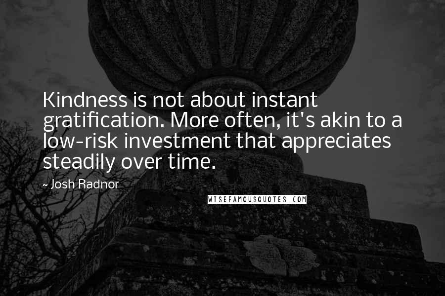 Josh Radnor Quotes: Kindness is not about instant gratification. More often, it's akin to a low-risk investment that appreciates steadily over time.