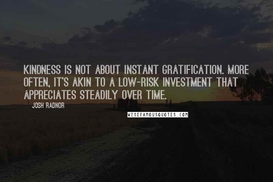 Josh Radnor Quotes: Kindness is not about instant gratification. More often, it's akin to a low-risk investment that appreciates steadily over time.