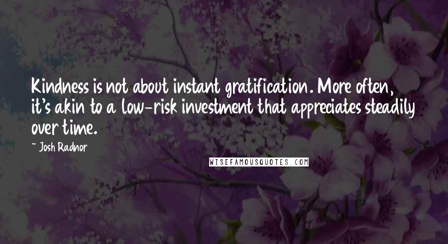 Josh Radnor Quotes: Kindness is not about instant gratification. More often, it's akin to a low-risk investment that appreciates steadily over time.