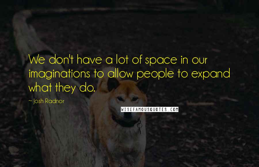 Josh Radnor Quotes: We don't have a lot of space in our imaginations to allow people to expand what they do.