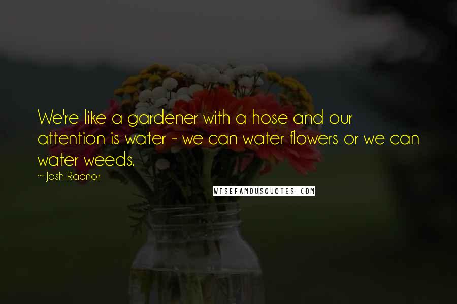 Josh Radnor Quotes: We're like a gardener with a hose and our attention is water - we can water flowers or we can water weeds.