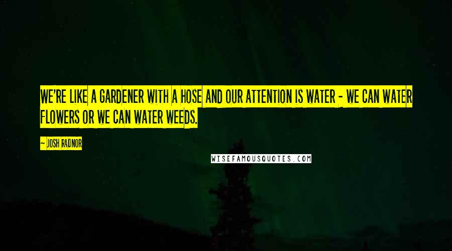 Josh Radnor Quotes: We're like a gardener with a hose and our attention is water - we can water flowers or we can water weeds.