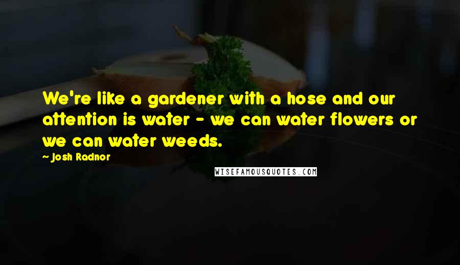 Josh Radnor Quotes: We're like a gardener with a hose and our attention is water - we can water flowers or we can water weeds.