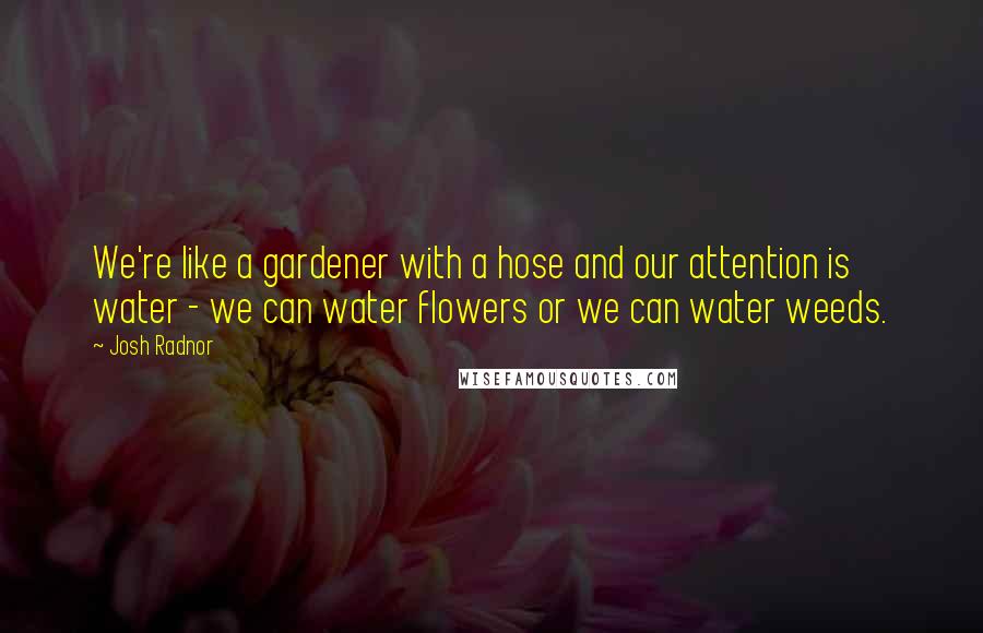 Josh Radnor Quotes: We're like a gardener with a hose and our attention is water - we can water flowers or we can water weeds.