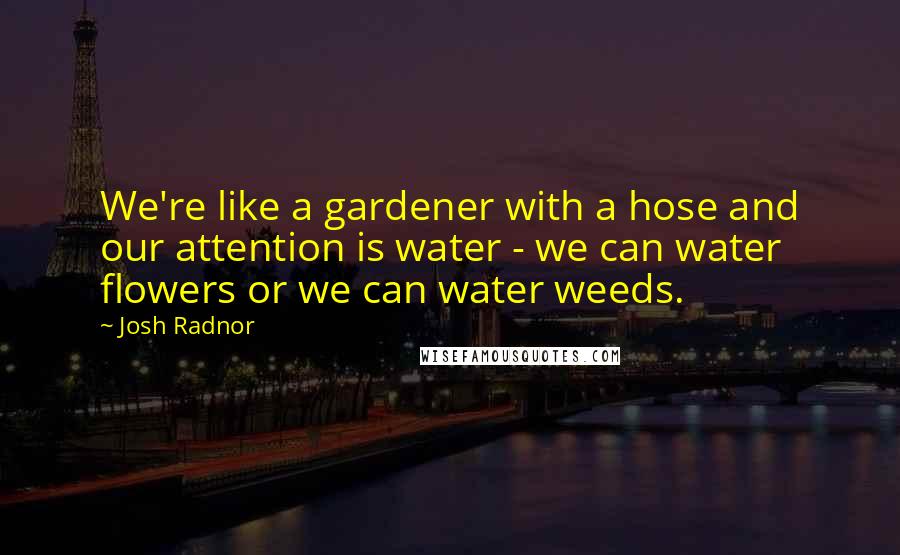 Josh Radnor Quotes: We're like a gardener with a hose and our attention is water - we can water flowers or we can water weeds.