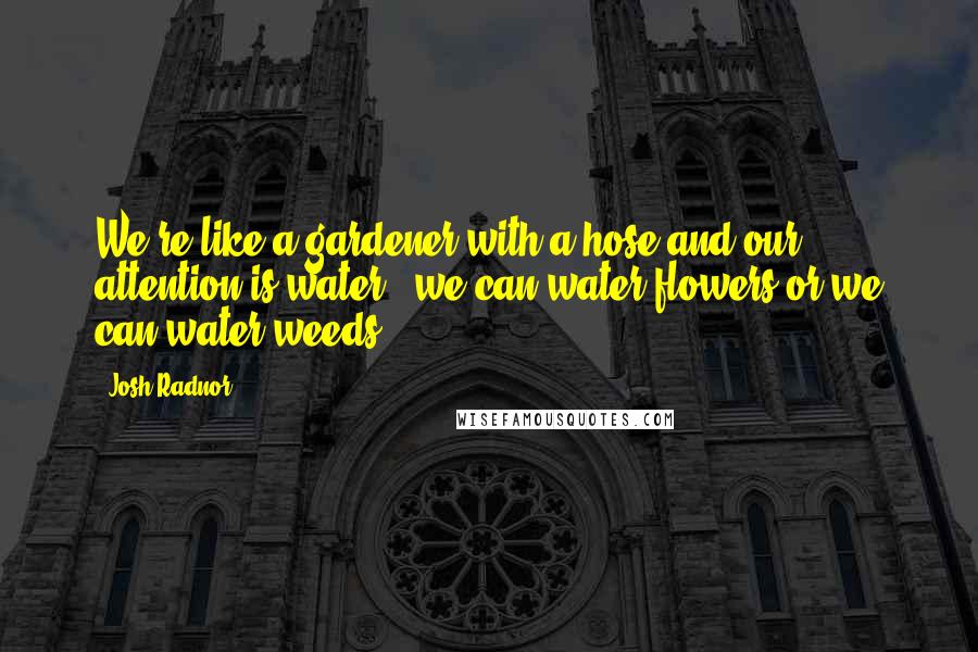 Josh Radnor Quotes: We're like a gardener with a hose and our attention is water - we can water flowers or we can water weeds.