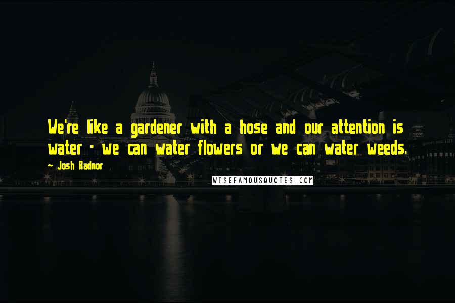 Josh Radnor Quotes: We're like a gardener with a hose and our attention is water - we can water flowers or we can water weeds.