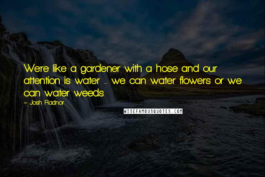 Josh Radnor Quotes: We're like a gardener with a hose and our attention is water - we can water flowers or we can water weeds.