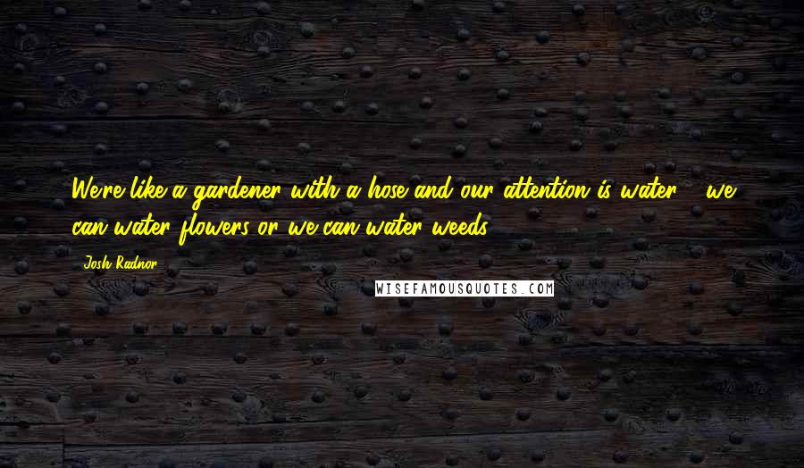 Josh Radnor Quotes: We're like a gardener with a hose and our attention is water - we can water flowers or we can water weeds.