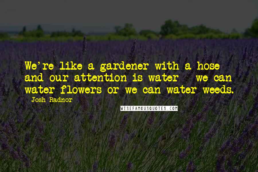 Josh Radnor Quotes: We're like a gardener with a hose and our attention is water - we can water flowers or we can water weeds.