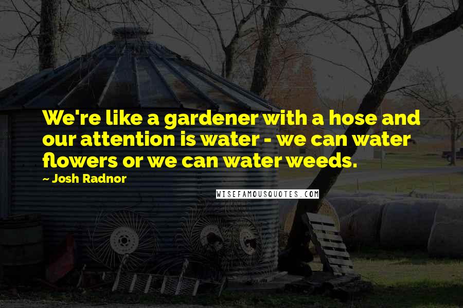 Josh Radnor Quotes: We're like a gardener with a hose and our attention is water - we can water flowers or we can water weeds.