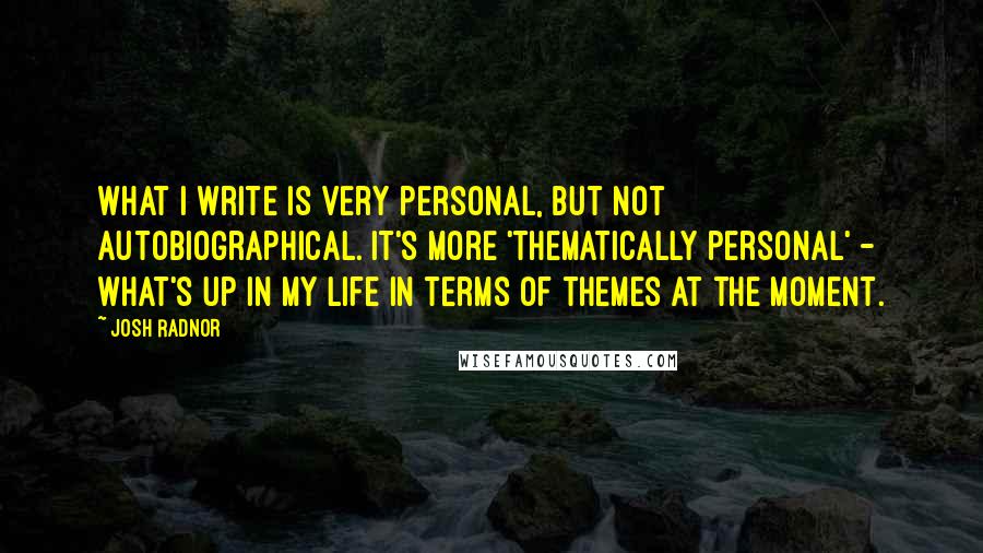 Josh Radnor Quotes: What I write is very personal, but not autobiographical. It's more 'thematically personal' - what's up in my life in terms of themes at the moment.