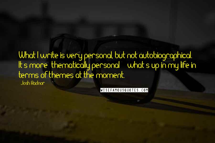 Josh Radnor Quotes: What I write is very personal, but not autobiographical. It's more 'thematically personal' - what's up in my life in terms of themes at the moment.