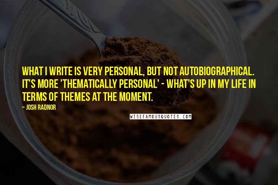 Josh Radnor Quotes: What I write is very personal, but not autobiographical. It's more 'thematically personal' - what's up in my life in terms of themes at the moment.